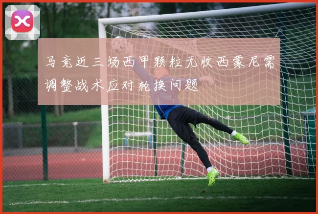马竞近三场西甲颗粒无收西蒙尼需调整战术应对轮换问题