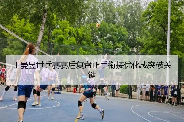 王曼昱世乒赛赛后复盘正手衔接优化成突破关键